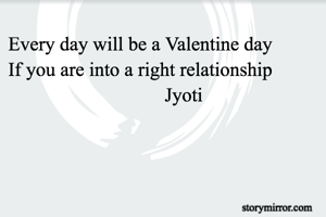 Every day will be a Valentine day
If you are into a right relationship
                                Jyoti
