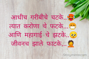 आधीच गरीबीचे चटके..🥵
त्यात करोणा चे फटके...😷
आणि महागाई चे झटके..🥺
जीवनच झाले फाटके...🤦


