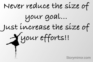 Never reduce the size of your goal...
Just increase the size of your efforts!! 