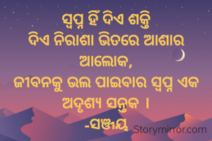 ସ୍ୱପ୍ନ ହିଁ ଦିଏ ଶକ୍ତି
ଦିଏ ନିରାଶା ଭିତରେ ଆଶାର ଆଲୋକ,
ଜୀବନକୁ ଭଲ ପାଇବାର ସ୍ୱପ୍ନ ଏକ ଅଦୃଶ୍ୟ ସନ୍ତକ ।
-ସଞ୍ଜୟ