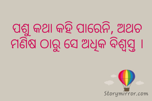 ପଶୁ କଥା କହି ପାରେନି, ଅଥଚ ମଣିଷ ଠାରୁ ସେ ଅଧିକ ବିଶ୍ଵସ୍ତ ।