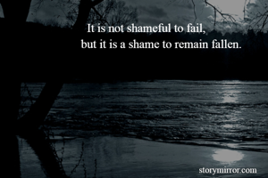                            It is not shameful to fail, 
                         but it is a shame to remain fallen.
