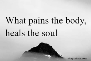 What pains the body, 
heals the soul