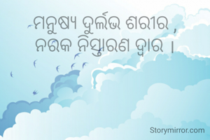 ମନୁଷ୍ୟ ଦୁର୍ଲଭ ଶରୀର ,
ନରକ ନିସ୍ତାରଣ ଦ୍ବାର ।