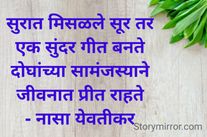 सुरात मिसळले सूर तर
एक सुंदर गीत बनते
दोघांच्या सामंजस्याने
जीवनात प्रीत राहते
- नासा येवतीकर