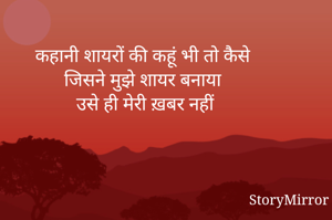 कहानी शायरों की कहूं भी तो कैसे 
जिसने मुझे शायर बनाया 
उसे ही मेरी ख़बर नहीं