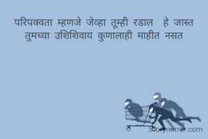 परिपक्वता म्हणजे जेव्हा तूम्ही रडाल  हे जास्त तुमच्या उशिशिवाय कुणालाही माहीत नसत