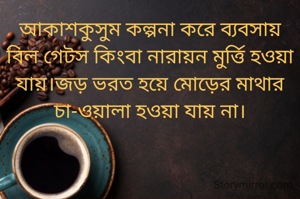 আকাশকুসুম কল্পনা করে ব‍্যবসায় বিল গেটস কিংবা নারায়ন মুর্ত্তি হওয়া যায়।জড় ভরত হয়ে মোড়ের মাথার চা-ওয়ালা হওয়া যায় না।