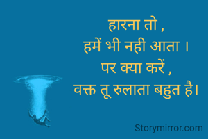 हारना तो ,
हमें भी नही आता ।
पर क्या करें ,
वक्त तू रुलाता बहुत है।

