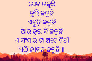 ପେଟ ଜଳୁଛି
ଚୁଲି ଜଳୁଛି
ଏନ୍ତୁଡ଼ି ଜଳୁଛି
ଆଉ ଜୁଇ ବି ଜଳୁଛି
ଏ ସଂସାର ଟା ଅଟେ ନିଆଁ
ଏଠି ଜୀବନ ଜଳୁଛି ll
