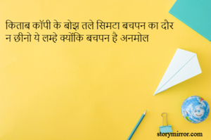 किताब कॉपी के बोझ तले सिमटा बचपन का दौर 
न छीनो ये लम्हे क्योंकि बचपन है अनमोल 