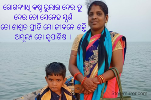 ରୋଗବ୍ୟାଧି କଷ୍ଟ ଭୁଲାଇ ଦେଉ ତୁ 
ଦେଇ ତୋ ସେନେହ ସ୍ପର୍ଶ
ତୋ ଶାଶ୍ୱତ ପ୍ରୀତି ମୋ ଜୀବନେ ଶକ୍ତି
ଅମୂଲ୍ୟ ତୋ କୃପାଶିଷ ।
