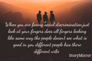 When you are facing social discrimination,just look at your fingers does all fingers looking like same way the people doesn't see what is good in you different people has there different wibe 