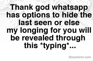 Thank god whatsapp has options to hide the last seen or else
my longing for you will be revealed through 
 this *typing*...
