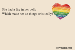 She had a fire in her belly
Which made her do things artistically! 