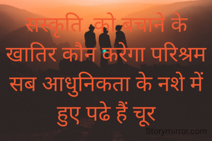 सस्कृति  को बचाने के खातिर कौन करेगा परिश्रम
सब आधुनिकता के नशे में हुए पढे हैं चूर