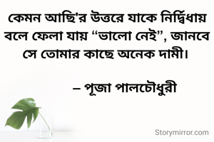 কেমন আছি'র উত্তরে যাকে নির্দ্বিধায় বলে ফেলা যায় “ভালো নেই”, জানবে সে তোমার কাছে অনেক দামী। 

           – পূজা পালচৌধুরী 