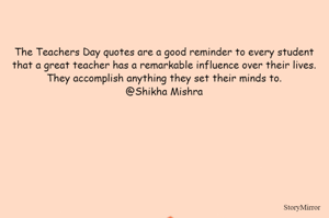 The Teachers Day quotes are a good reminder to every student that a great teacher has a remarkable influence over their lives. They accomplish anything they set their minds to.
@Shikha Mishra