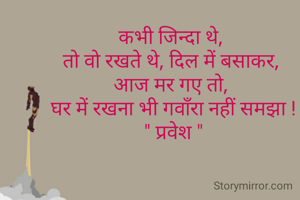 कभी जिन्दा थे, 
तो वो रखते थे, दिल में बसाकर, 
आज मर गए तो, 
घर में रखना भी गवाँरा नहीं समझा !
" प्रवेश "