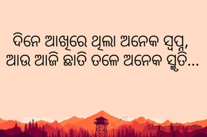 ଦିନେ ଆଖିରେ ଥିଲା ଅନେକ ସ୍ବପ୍ନ,
 ଆଉ ଆଜି ଛାତି ତଳେ ଅନେକ ସ୍ମୃତି...