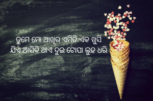 ତୁମେ ମୋ ଆଖିର ଏମିତି ଏକ ଖୁସି 
ଯିଏ ଆସିବି ଥାଏ ଦୁଇ ଟୋପା ଲୁହ ଧରି 