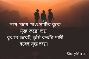 দাগ রেখে যেও মাটির বুকে
মুক্ত করো ভয়,
বুঝবে তবেই, তুমি কতটা দামী
হবেই যুদ্ধ জয়।