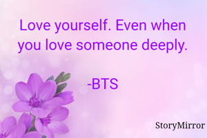 Love yourself. Even when you love someone deeply.

-BTS