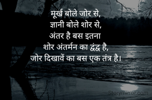 मूर्ख बोले जोर से,
ज्ञानी बोले शोर से,
अंतर है बस इतना 
शोर अंतर्मन का द्वंद्व है,
जोर दिखावें का बस एक तंत्र है।