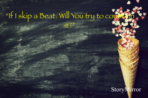 “If I skip a Beat: Will You try to count on it?”
