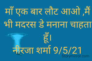 माँ एक बार लौट आओ ,मैं भी मदरस डे मनाना चाहता हूँ।
नीरजा शर्मा 9/5/21