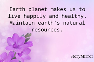 Earth planet makes us to live happily and healthy. Maintain earth's natural resources.