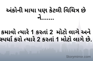 અંકોની માયા પણ કેટલી વિચિત્ર છે ને.......

કમાવો ત્યારે 1 કરતાં 2  મોટો લાગે અને
સ્પર્ધા કરો ત્યારે 2 કરતાં 1 મોટો લાગે છે.