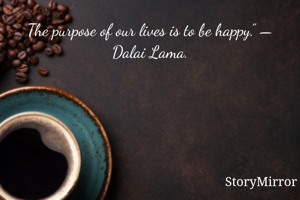The purpose of our lives is to be happy.” — Dalai Lama.