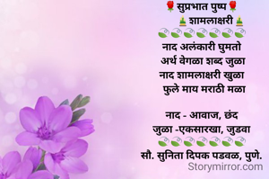 🌹सुप्रभात पुष्प🌹
       🎍शामलाक्षरी🎍
🍃🍃🍃🍃🍃🍃🍃
नाद अलंकारी घुमतो
 अर्थ वेगळा शब्द जुळा
नाद शामलाक्षरी खुळा
  फुले माय मराठी मळा

नाद - आवाज, छंद
जुळा -एकसारखा, जुडवा
🍃🍃🍃🍃🍃🍃🍃
सौ. सुनिता दिपक पडवळ, पुणे.