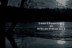 हे भगवान मे तेरे इन्साफ से खुश हू
मगर
मेरा दिल आज भी उसे पाना चाहता है 