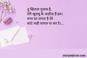 तू खिलता गुलाब है,
तेरी खुशबू के अज़ीज़ हैं हम।
मगर डर लगता है तेरे
कांटे कही घायल ना कर दे।...
