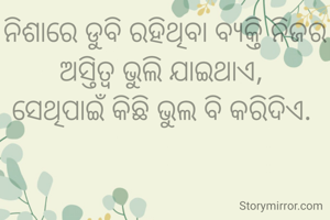 ନିଶାରେ ଡୁବି ରହିଥିବା ବ୍ୟକ୍ତି ନିଜର ଅସ୍ତିତ୍ବ ଭୁଲି ଯାଇଥାଏ, 
ସେଥିପାଇଁ କିଛି ଭୁଲ ବି କରିଦିଏ. 