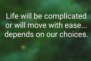 Life will be complicated or will move with ease... depends on our choices.