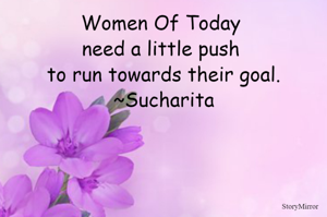 Women Of Today need a little push to run towards their goal.
~Sucharita
