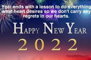 Year ends with a lesson to do everything what heart desires so we don't carry any regrets in our hearts.