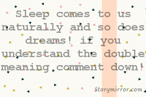 Sleep comes to us naturally and so does dreams! if you
understand the double meaning comment down!