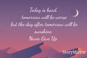 Today is hard, tomorrow will be worse but the day after tomorrow will be sunshine.
Never Give Up.
