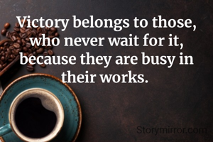 Victory belongs to those, who never wait for it, because they are busy in their works. 