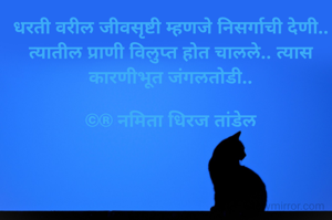 धरती वरील जीवसृष्टी म्हणजे निसर्गाची देणी.. त्यातील प्राणी विलुप्त होत चालले.. त्यास  कारणीभूत जंगलतोडी..

©® नमिता धिरज तांडेल