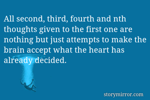 All second, third, fourth and nth thoughts given to the first one are nothing but just attempts to make the brain accept what the heart has already decided.