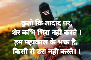 कुतो कि तादाद पर,
शेर कभि भिरा नही करते ।
हम महाकाल के भक्त है, 
किसी से डरा नही करते। ।
