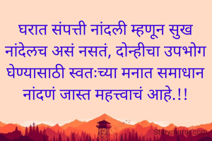 घरात संपत्ती नांदली म्हणून सुख नांदेलच असं नसतं, दोन्हीचा उपभोग घेण्यासाठी स्वतःच्या मनात समाधान नांदणं जास्त महत्त्वाचं आहे.!!