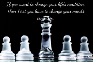 If you want to change your life's condition,
Then First you have to change your mind's condition.