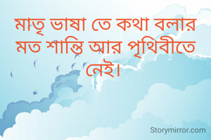 মাতৃ ভাষা তে কথা বলার মত শান্তি আর পৃথিবীতে নেই। 