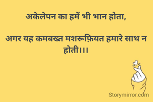 अकेलेपन का हमें भी भान होता,

अगर यह कमबख्त मशरूफ़ियत हमारे साथ न होती।।।